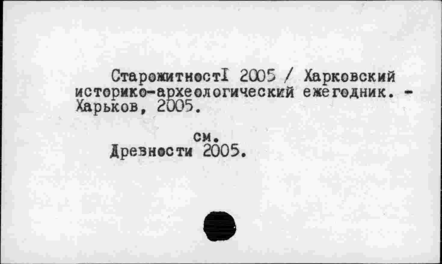 ﻿Старожитності 2005 / Харковский
историко-археологический ежегодник. Харьков, 2005.
CM Древности 2005.